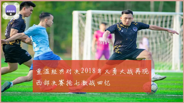 重温经典对决2018年火勇大战再现西部决赛抢七激战回忆