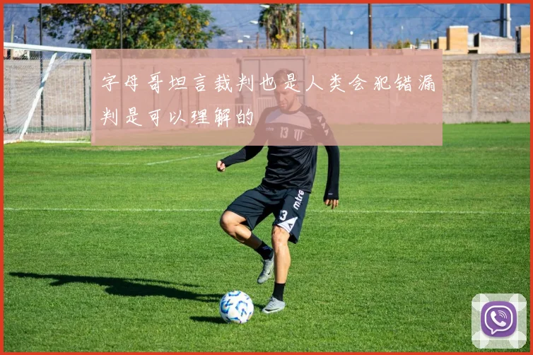 字母哥坦言裁判也是人类会犯错漏判是可以理解的