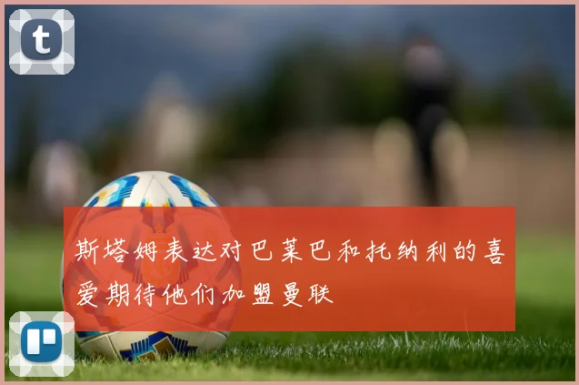 斯塔姆表达对巴莱巴和托纳利的喜爱期待他们加盟曼联