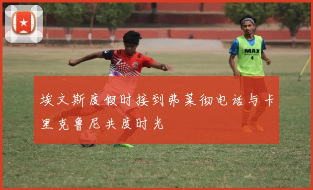 埃文斯度假时接到弗莱彻电话与卡里克鲁尼共度时光