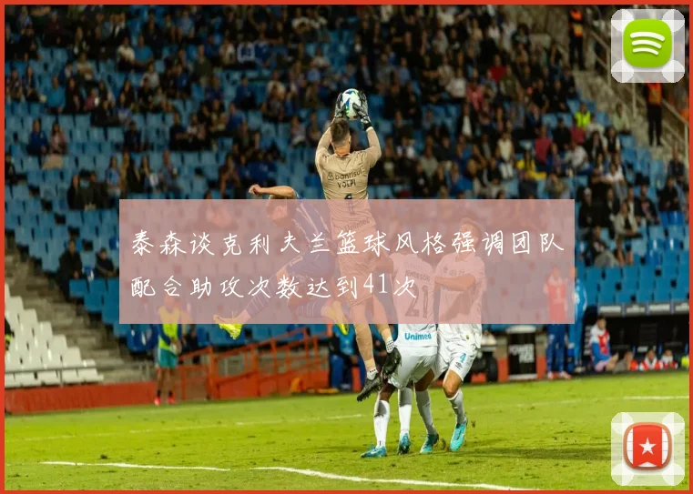 泰森谈克利夫兰篮球风格强调团队配合助攻次数达到41次