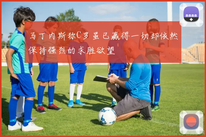 马丁内斯称C罗虽已赢得一切却依然保持强烈的求胜欲望