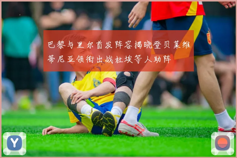 巴黎与里尔首发阵容揭晓登贝莱维蒂尼亚领衔出战杜埃等人助阵