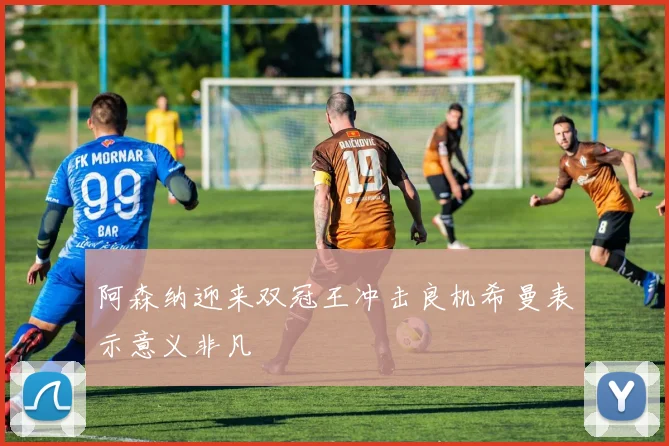 阿森纳迎来双冠王冲击良机希曼表示意义非凡
