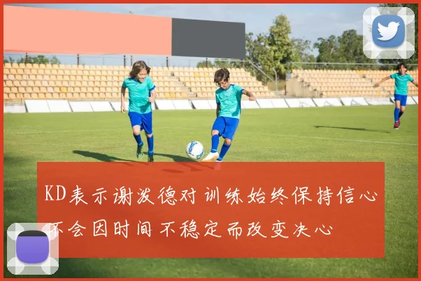 KD表示谢泼德对训练始终保持信心不会因时间不稳定而改变决心