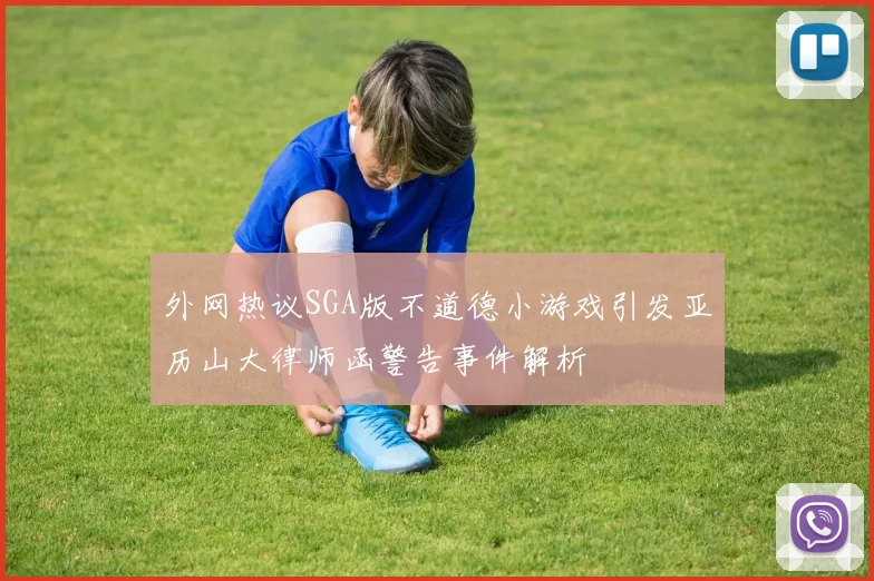 外网热议SGA版不道德小游戏引发亚历山大律师函警告事件解析