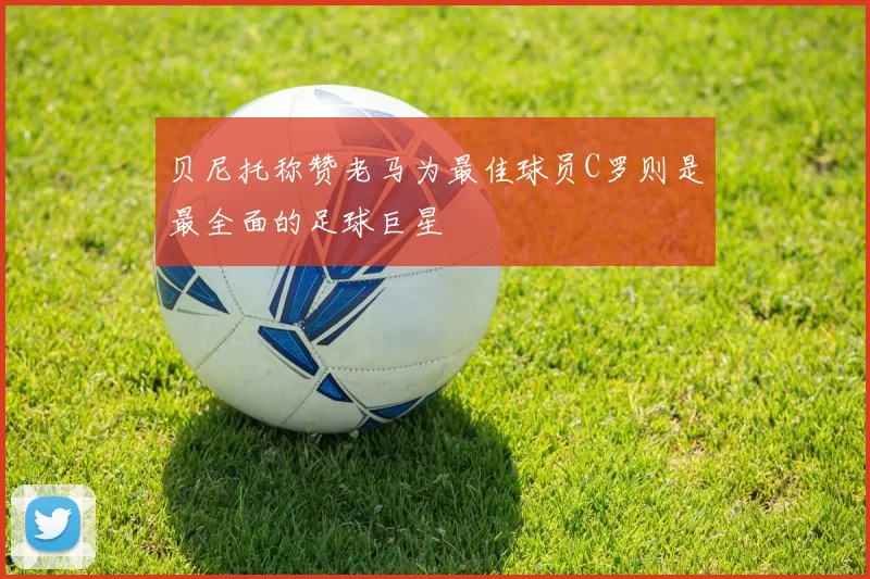 贝尼托称赞老马为最佳球员C罗则是最全面的足球巨星