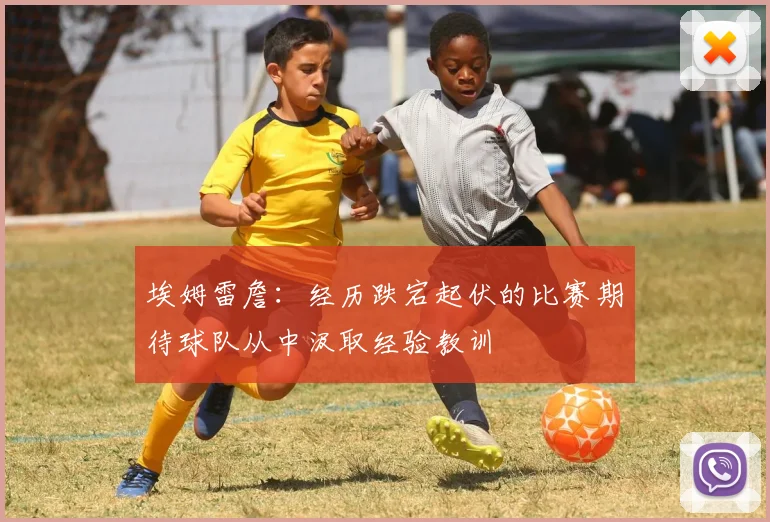 埃姆雷詹：经历跌宕起伏的比赛期待球队从中汲取经验教训