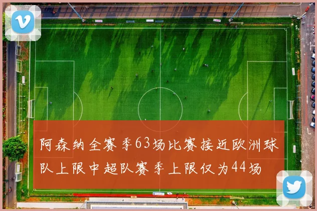 阿森纳全赛季63场比赛接近欧洲球队上限中超队赛季上限仅为44场