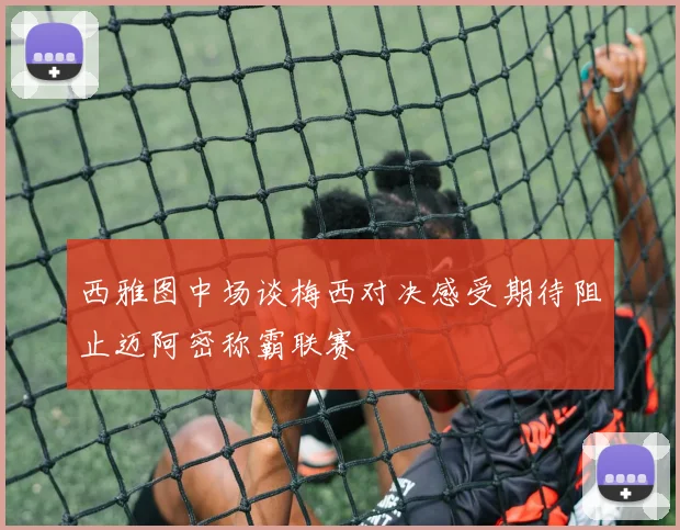 西雅图中场谈梅西对决感受期待阻止迈阿密称霸联赛