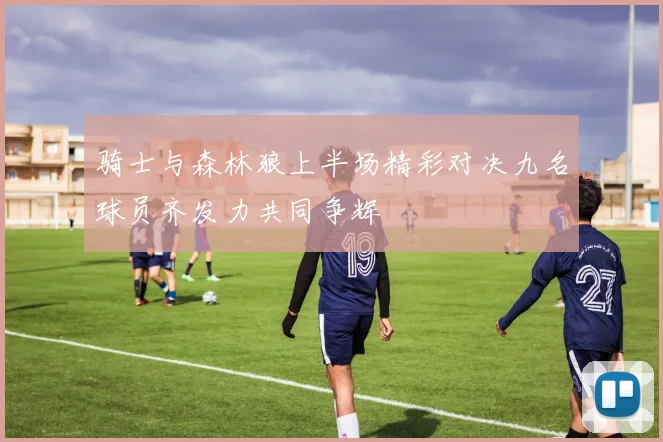 骑士与森林狼上半场精彩对决九名球员齐发力共同争辉
