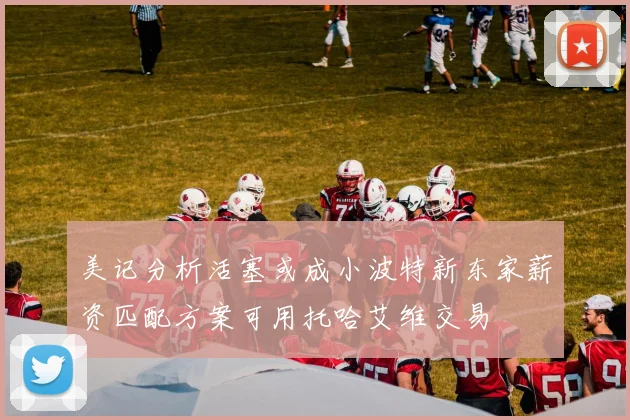 美记分析活塞或成小波特新东家薪资匹配方案可用托哈艾维交易