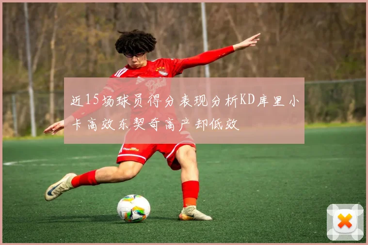 近15场球员得分表现分析KD库里小卡高效东契奇高产却低效