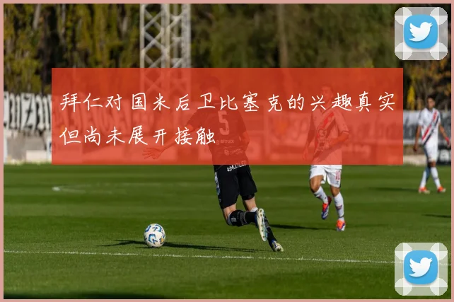拜仁对国米后卫比塞克的兴趣真实但尚未展开接触