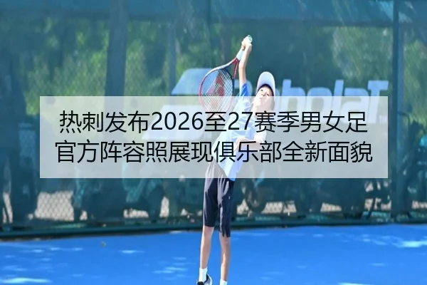 热刺发布2026至27赛季男女足官方阵容照展现俱乐部全新面貌 | BwinSports