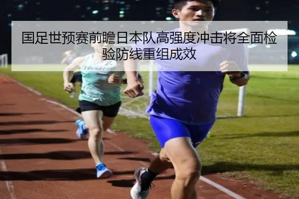 国足世预赛前瞻日本队高强度冲击将全面检验防线重组成效 - BwinSports
